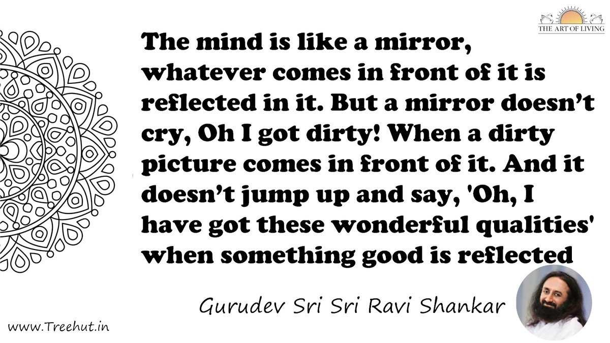 The mind is like a mirror, whatever comes in front of it is reflected in it. But a mirror doesn’t cry, Oh I got dirty! When a dirty picture comes in front of it. And it doesn’t jump up and say, 'Oh, I have got these wonderful qualities' when something good is reflected Quote by Gurudev Sri Sri Ravi Shankar, coloring pages