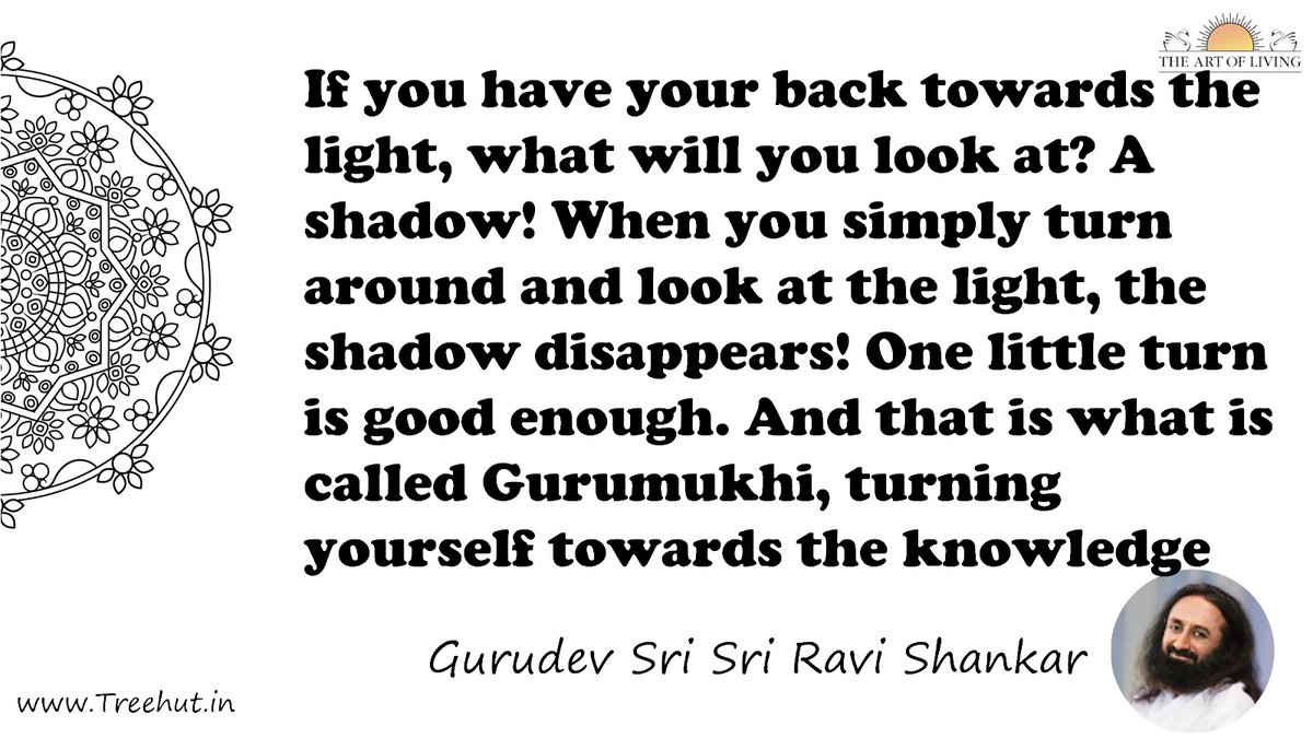 If you have your back towards the light, what will you look at? A shadow! When you simply turn around and look at the light, the shadow disappears! One little turn is good enough. And that is what is called Gurumukhi, turning yourself towards the knowledge Quote by Gurudev Sri Sri Ravi Shankar, coloring pages