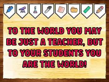 TO THE WORLD YOU MAY BE JUST A TEACHER, BUT TO YOUR STUDENTS YOU ARE THE WORL